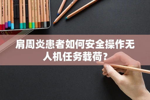 肩周炎患者如何安全操作无人机任务载荷？