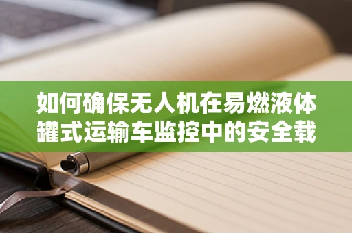 如何确保无人机在易燃液体罐式运输车监控中的安全载荷传输？
