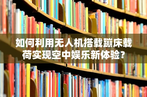如何利用无人机搭载蹦床载荷实现空中娱乐新体验？