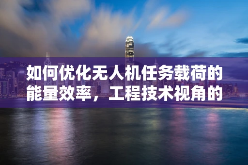 如何优化无人机任务载荷的能量效率，工程技术视角的探索？