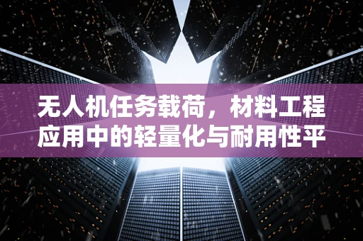 无人机任务载荷，材料工程应用中的轻量化与耐用性平衡挑战