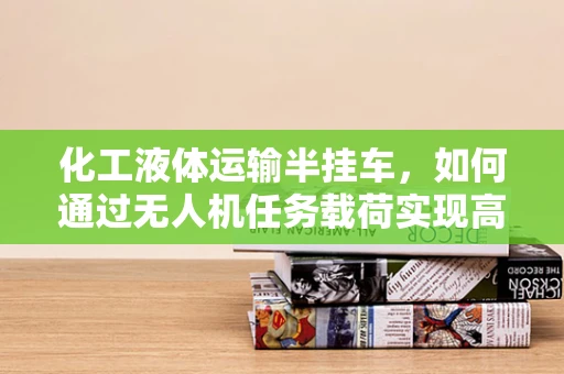 化工液体运输半挂车，如何通过无人机任务载荷实现高效监控？