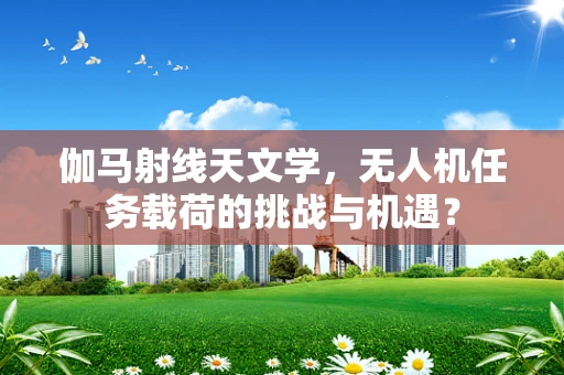 伽马射线天文学，无人机任务载荷的挑战与机遇？