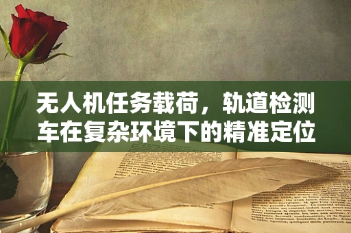 无人机任务载荷，轨道检测车在复杂环境下的精准定位挑战