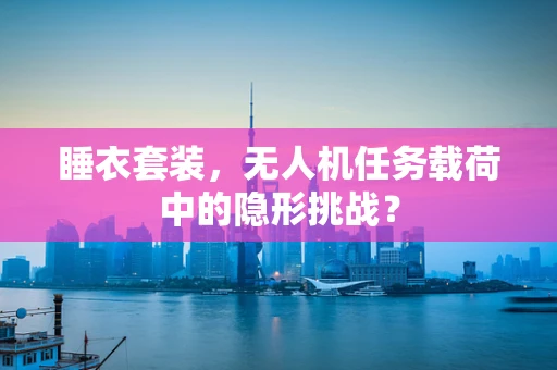 睡衣套装，无人机任务载荷中的隐形挑战？