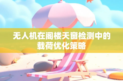 无人机在阁楼天窗检测中的载荷优化策略