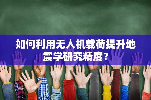 如何利用无人机载荷提升地震学研究精度？
