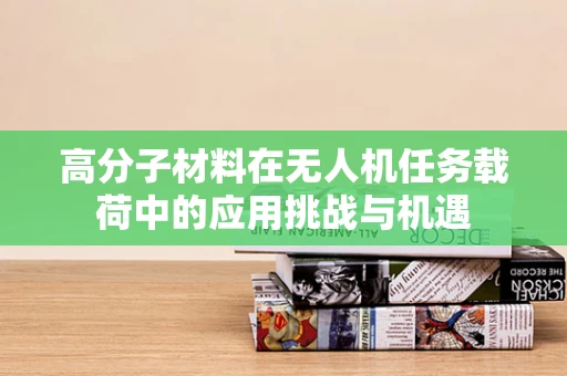 高分子材料在无人机任务载荷中的应用挑战与机遇