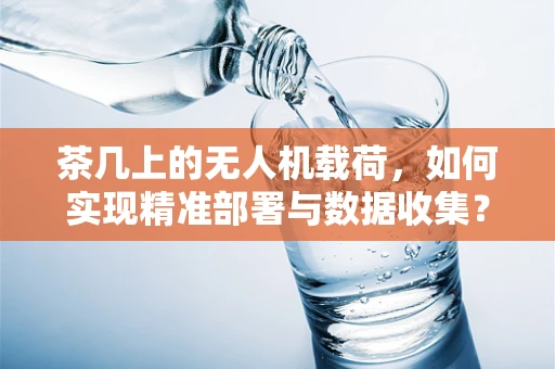 茶几上的无人机载荷，如何实现精准部署与数据收集？