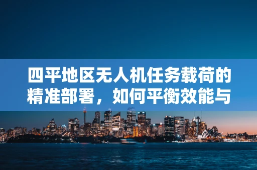 四平地区无人机任务载荷的精准部署，如何平衡效能与成本？
