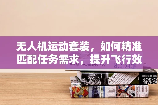 无人机运动套装，如何精准匹配任务需求，提升飞行效率？