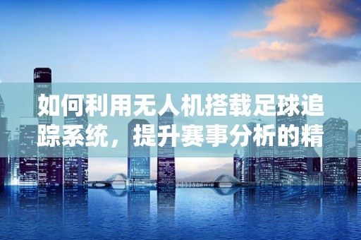 如何利用无人机搭载足球追踪系统，提升赛事分析的精准度？