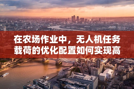 在农场作业中，无人机任务载荷的优化配置如何实现高效与精准？