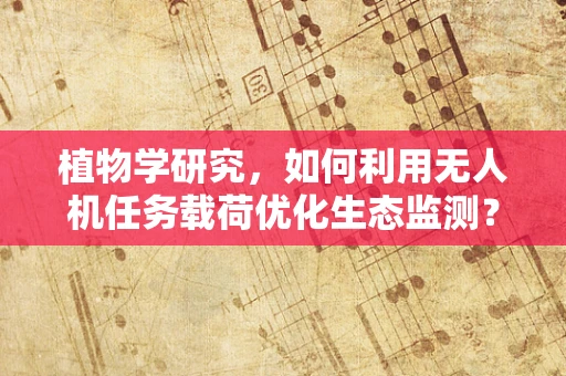 植物学研究，如何利用无人机任务载荷优化生态监测？