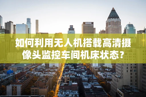 如何利用无人机搭载高清摄像头监控车间机床状态？