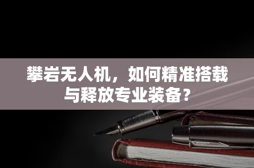 攀岩无人机，如何精准搭载与释放专业装备？