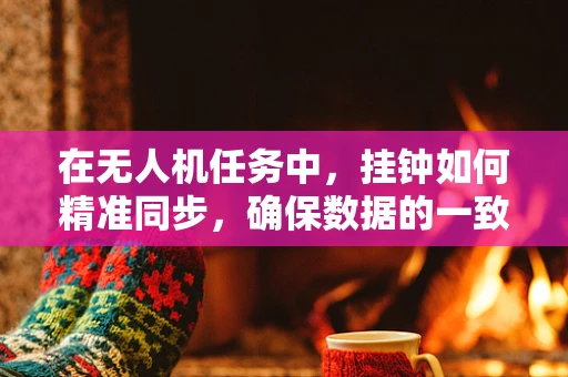 在无人机任务中，挂钟如何精准同步，确保数据的一致性与准确性？