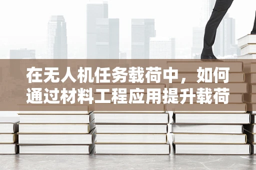 在无人机任务载荷中，如何通过材料工程应用提升载荷的耐用性与效率？