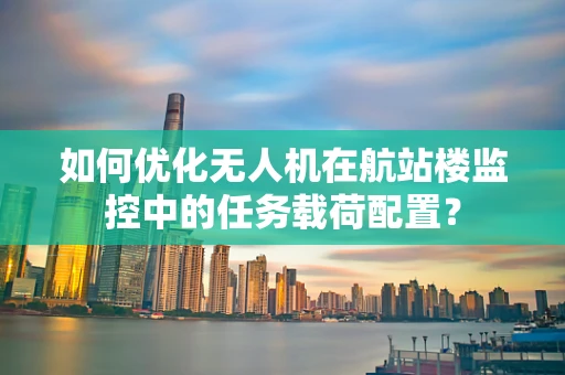 如何优化无人机在航站楼监控中的任务载荷配置？