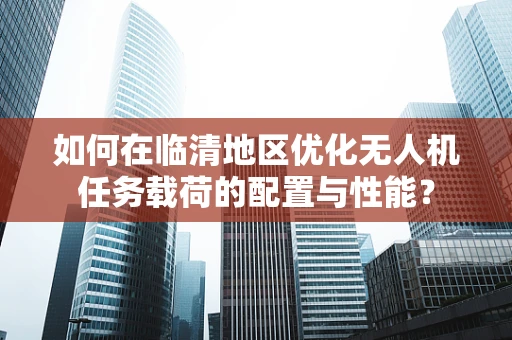 如何在临清地区优化无人机任务载荷的配置与性能？