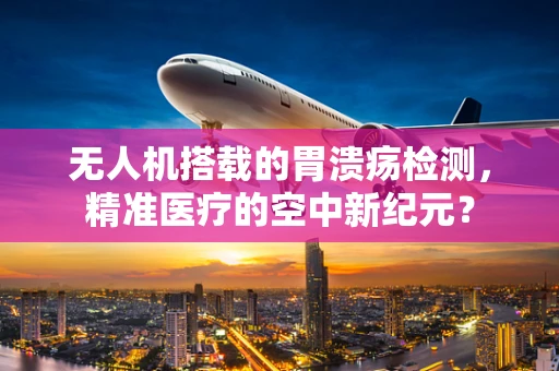 无人机搭载的胃溃疡检测，精准医疗的空中新纪元？