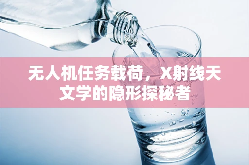 无人机任务载荷，X射线天文学的隐形探秘者