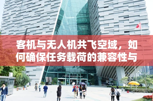 客机与无人机共飞空域，如何确保任务载荷的兼容性与安全？