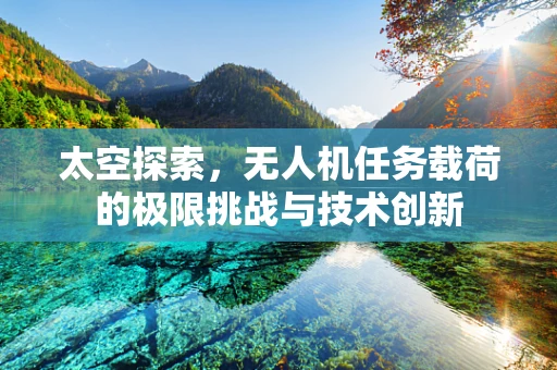 太空探索，无人机任务载荷的极限挑战与技术创新
