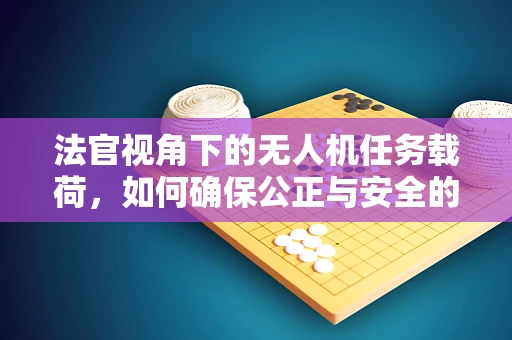 法官视角下的无人机任务载荷，如何确保公正与安全的平衡？