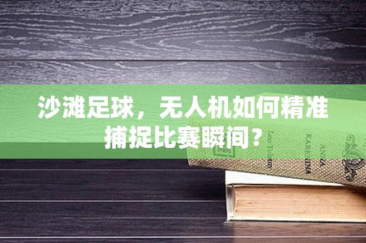沙滩足球，无人机如何精准捕捉比赛瞬间？