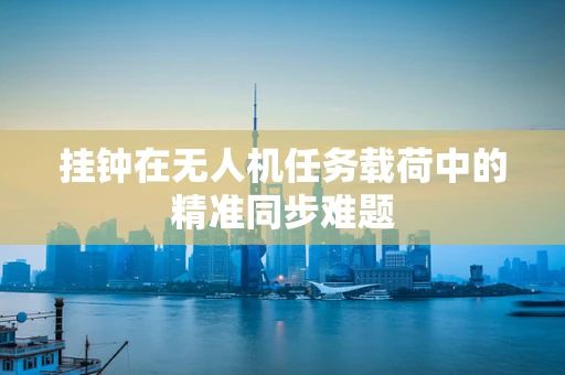 挂钟在无人机任务载荷中的精准同步难题