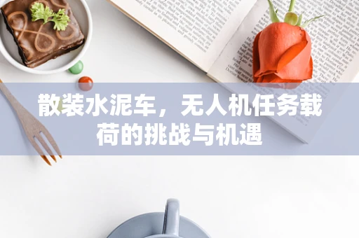 散装水泥车，无人机任务载荷的挑战与机遇
