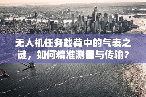 无人机任务载荷中的气表之谜，如何精准测量与传输？