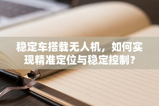 稳定车搭载无人机，如何实现精准定位与稳定控制？