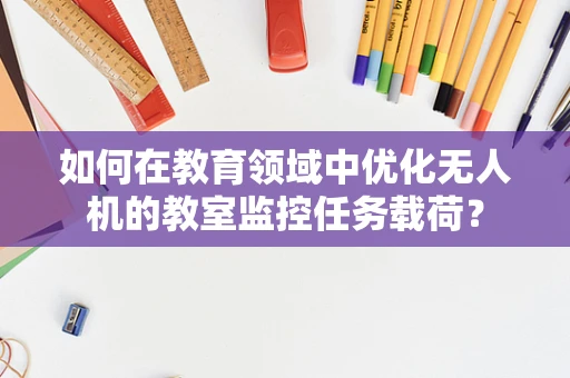 如何在教育领域中优化无人机的教室监控任务载荷？
