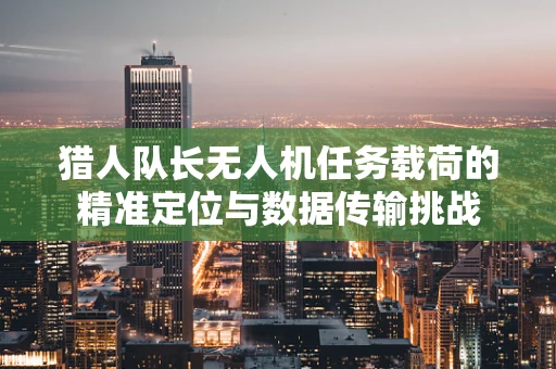 猎人队长无人机任务载荷的精准定位与数据传输挑战