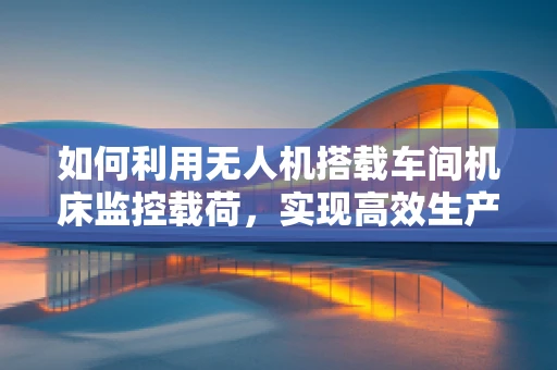 如何利用无人机搭载车间机床监控载荷，实现高效生产监控？