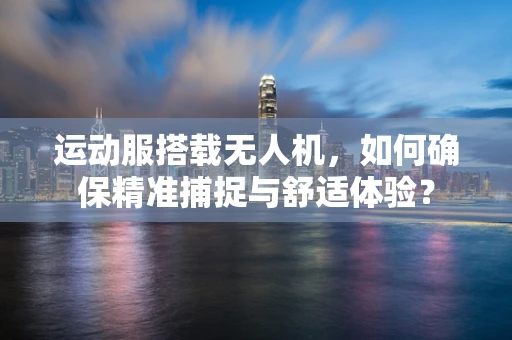 运动服搭载无人机，如何确保精准捕捉与舒适体验？