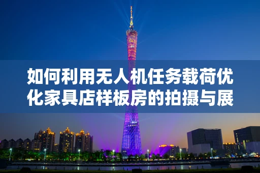 如何利用无人机任务载荷优化家具店样板房的拍摄与展示？