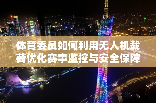 体育委员如何利用无人机载荷优化赛事监控与安全保障？