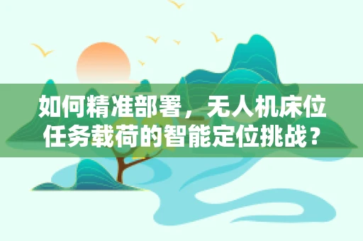如何精准部署，无人机床位任务载荷的智能定位挑战？
