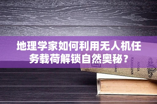 地理学家如何利用无人机任务载荷解锁自然奥秘？