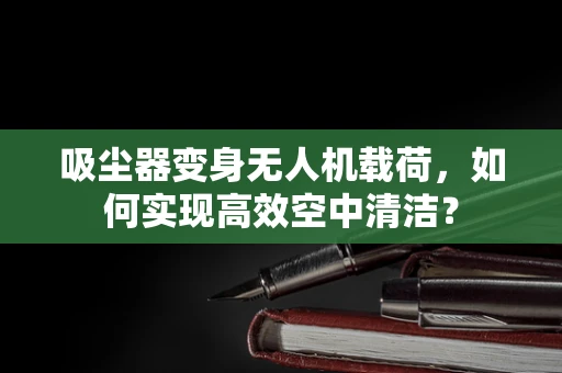 吸尘器变身无人机载荷，如何实现高效空中清洁？