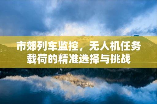 市郊列车监控，无人机任务载荷的精准选择与挑战