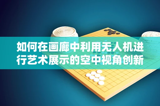 如何在画廊中利用无人机进行艺术展示的空中视角创新？