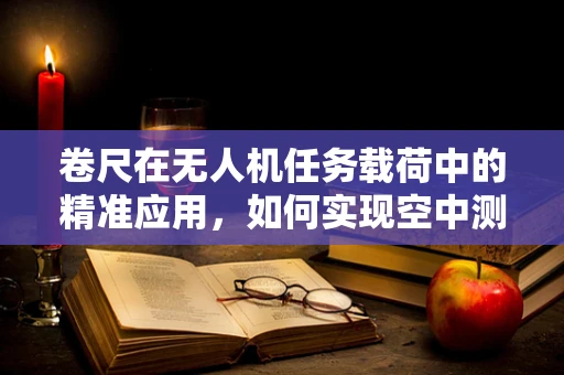 卷尺在无人机任务载荷中的精准应用，如何实现空中测距的精确性？