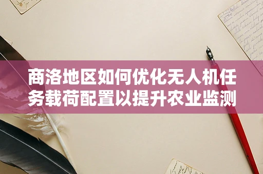 商洛地区如何优化无人机任务载荷配置以提升农业监测效率？