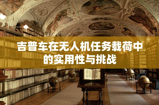 吉普车在无人机任务载荷中的实用性与挑战