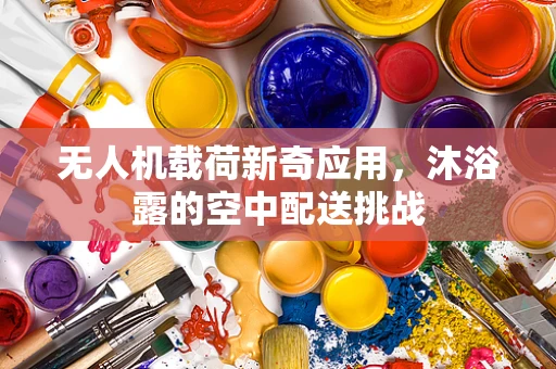 无人机载荷新奇应用，沐浴露的空中配送挑战