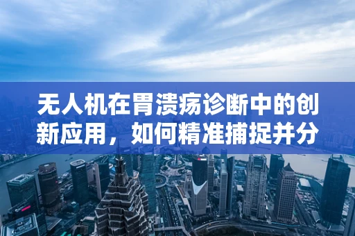 无人机在胃溃疡诊断中的创新应用，如何精准捕捉并分析患者胃部图像？